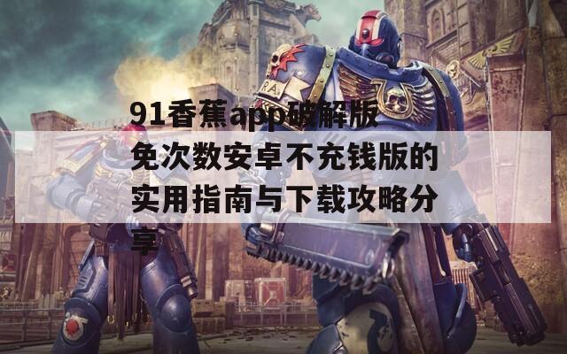 91香蕉app破解版免次数安卓不充钱版的实用指南与下载攻略分享