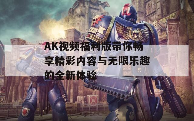 AK视频福利版带你畅享精彩内容与无限乐趣的全新体验
