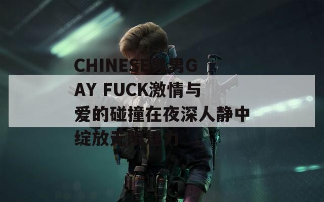 CHINESE男男GAY FUCK激情与爱的碰撞在夜深人静中绽放无限魅力