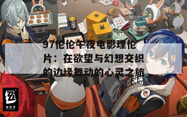 97伦伦午夜电影理伦片：在欲望与幻想交织的边缘舞动的心灵之旅