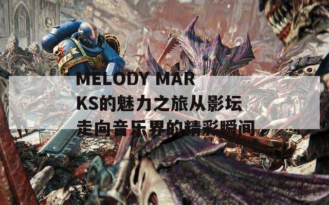MELODY MARKS的魅力之旅从影坛走向音乐界的精彩瞬间
