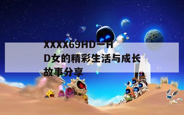 XXXX69HD一HD女的精彩生活与成长故事分享