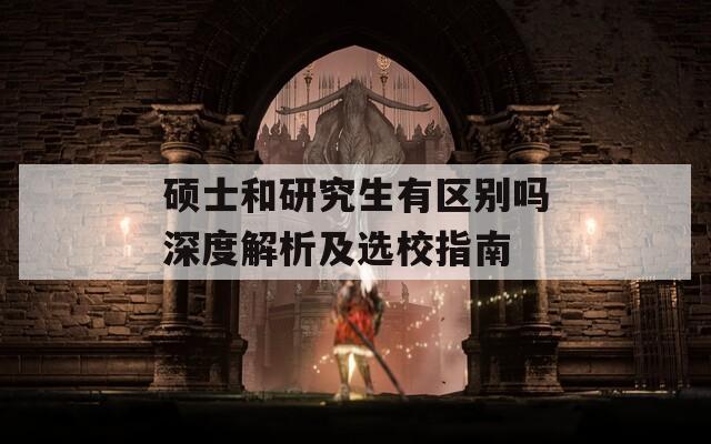 硕士和研究生有区别吗深度解析及选校指南