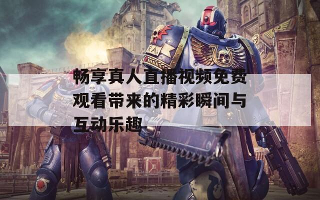畅享真人直播视频免费观看带来的精彩瞬间与互动乐趣