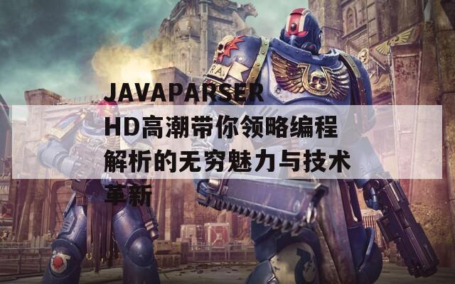 JAVAPARSERHD高潮带你领略编程解析的无穷魅力与技术革新
