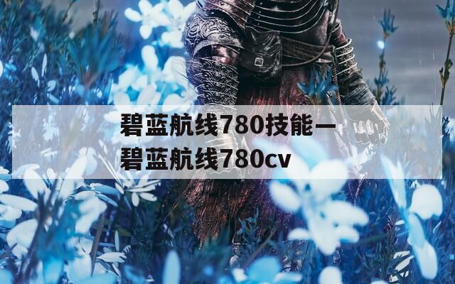 碧蓝航线780技能—碧蓝航线780cv