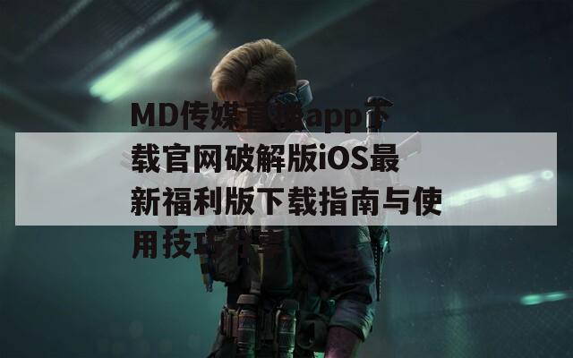 MD传媒直播app下载官网破解版iOS最新福利版下载指南与使用技巧分享