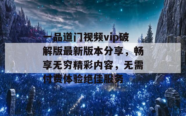 一品道门视频vip破解版最新版本分享，畅享无穷精彩内容，无需付费体验绝佳服务