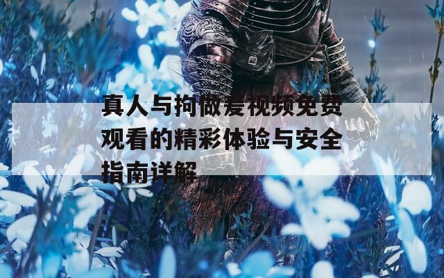 真人与拘做爰视频免费观看的精彩体验与安全指南详解