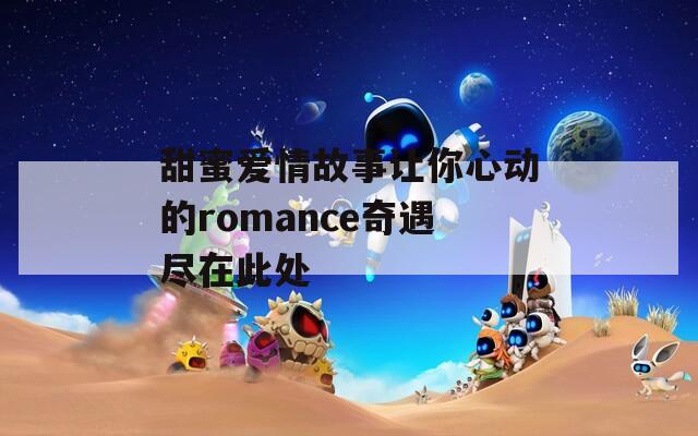 甜蜜爱情故事让你心动的romance奇遇尽在此处