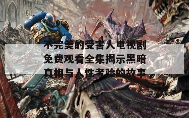 不完美的受害人电视剧免费观看全集揭示黑暗真相与人性考验的故事