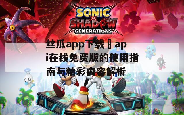 丝瓜app下载汅api在线免费版的使用指南与精彩内容解析