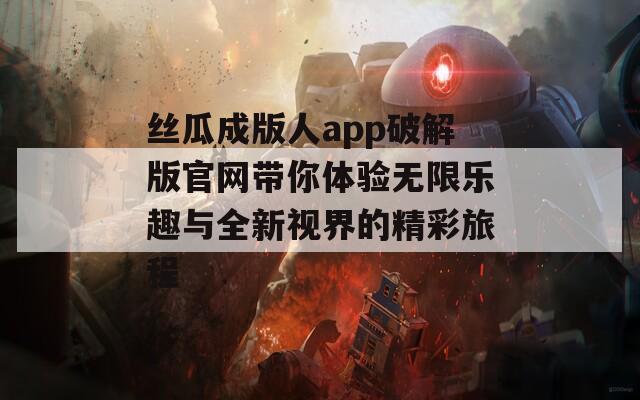丝瓜成版人app破解版官网带你体验无限乐趣与全新视界的精彩旅程