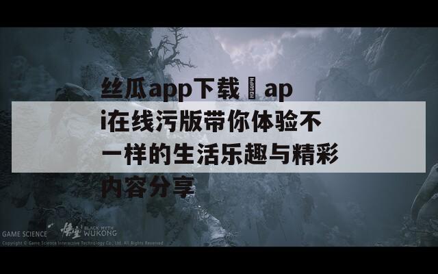 丝瓜app下载汅api在线污版带你体验不一样的生活乐趣与精彩内容分享