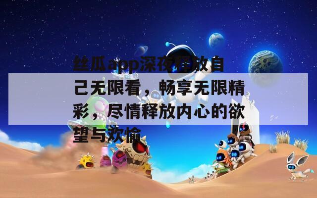 丝瓜app深夜释放自己无限看，畅享无限精彩，尽情释放内心的欲望与欢愉