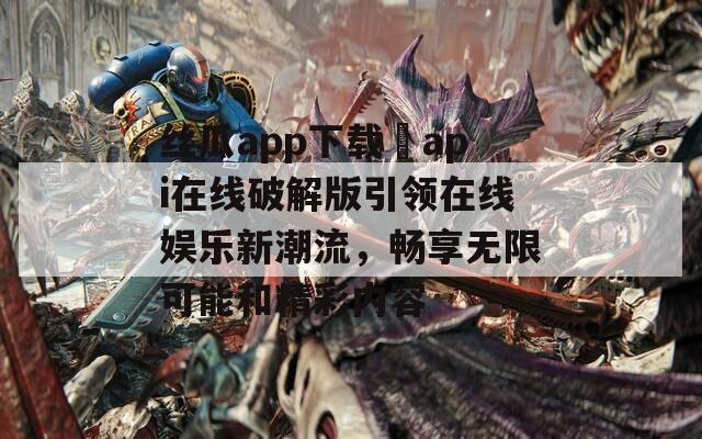 丝瓜app下载汅api在线破解版引领在线娱乐新潮流，畅享无限可能和精彩内容