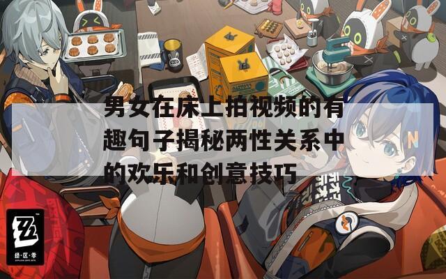 男女在床上拍视频的有趣句子揭秘两性关系中的欢乐和创意技巧