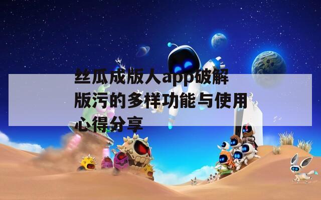丝瓜成版人app破解版污的多样功能与使用心得分享