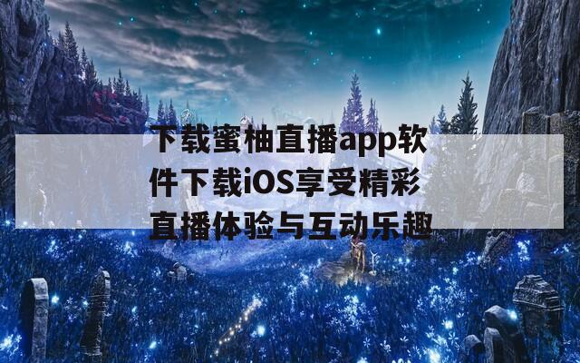 下载蜜柚直播app软件下载iOS享受精彩直播体验与互动乐趣