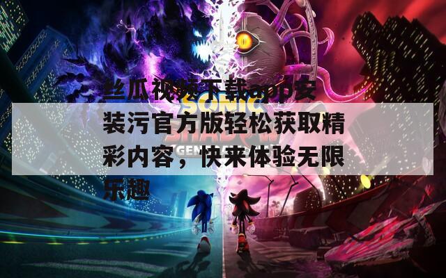 丝瓜视频下载app安装污官方版轻松获取精彩内容，快来体验无限乐趣