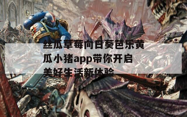 丝瓜草莓向日葵芭乐黄瓜小猪app带你开启美好生活新体验
