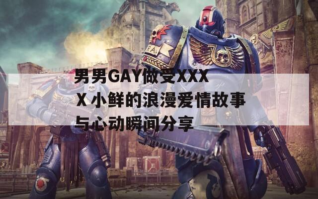 男男GAY做受XXXⅩ小鲜的浪漫爱情故事与心动瞬间分享