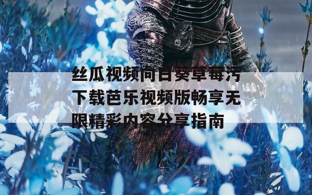 丝瓜视频向日葵草莓污下载芭乐视频版畅享无限精彩内容分享指南