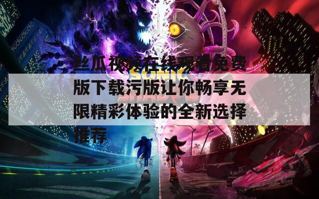 丝瓜视频在线观看免费版下载污版让你畅享无限精彩体验的全新选择推荐