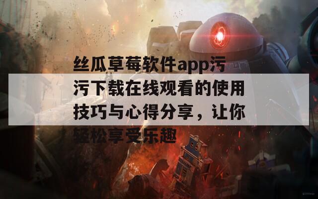 丝瓜草莓软件app污污下载在线观看的使用技巧与心得分享，让你轻松享受乐趣
