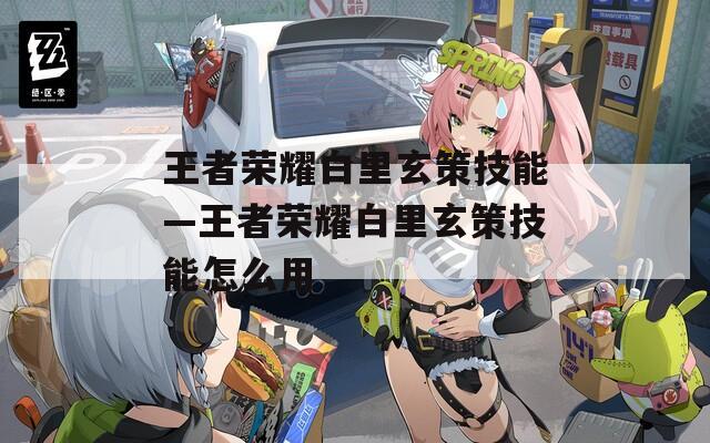 王者荣耀白里玄策技能—王者荣耀白里玄策技能怎么用