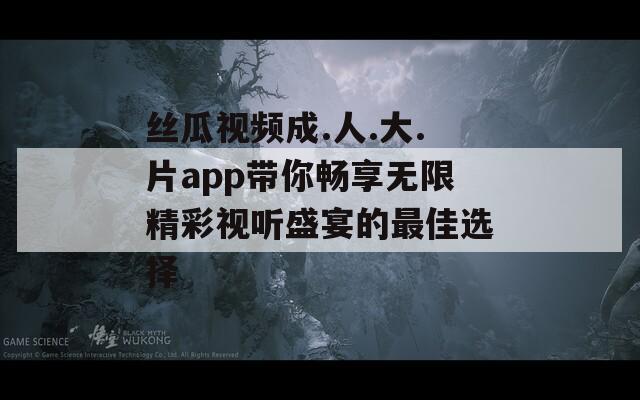 丝瓜视频成.人.大.片app带你畅享无限精彩视听盛宴的最佳选择