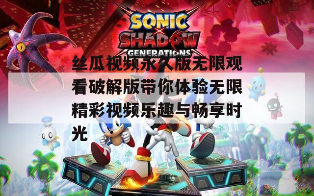 丝瓜视频永久版无限观看破解版带你体验无限精彩视频乐趣与畅享时光