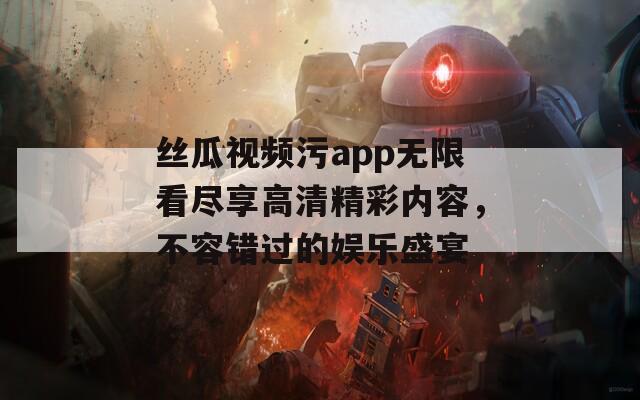 丝瓜视频污app无限看尽享高清精彩内容，不容错过的娱乐盛宴