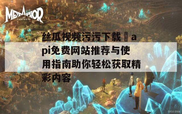丝瓜视频污污下载汅api免费网站推荐与使用指南助你轻松获取精彩内容