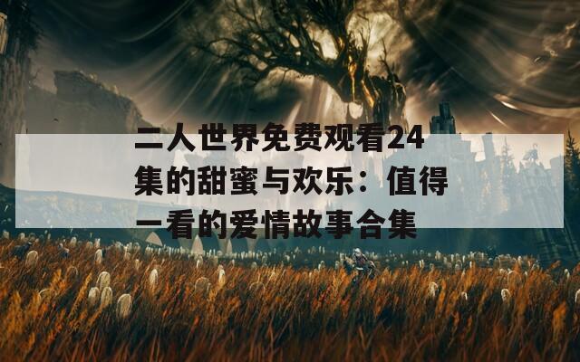 二人世界免费观看24集的甜蜜与欢乐：值得一看的爱情故事合集