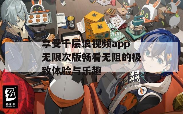 享受千层浪视频app无限次版畅看无阻的极致体验与乐趣