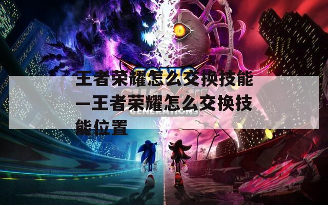 王者荣耀怎么交换技能—王者荣耀怎么交换技能位置
