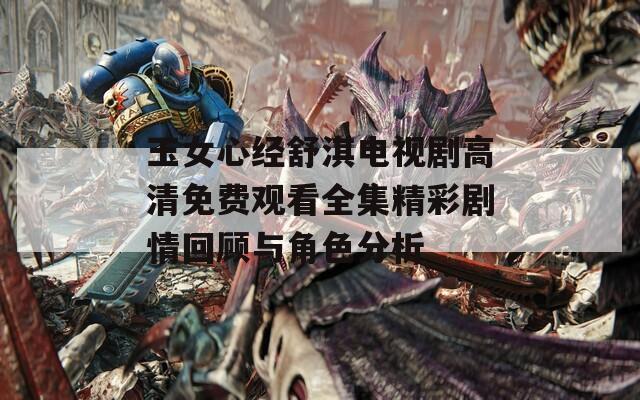 玉女心经舒淇电视剧高清免费观看全集精彩剧情回顾与角色分析