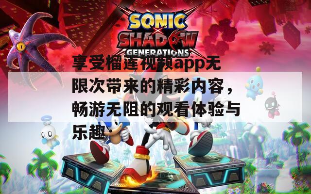 享受榴莲视频app无限次带来的精彩内容，畅游无阻的观看体验与乐趣