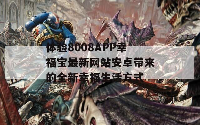 体验8008APP幸福宝最新网站安卓带来的全新幸福生活方式