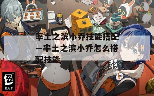 率土之滨小乔技能搭配—率土之滨小乔怎么搭配技能