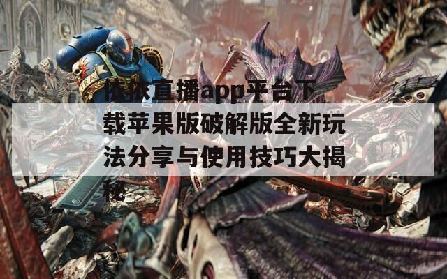 依依直播app平台下载苹果版破解版全新玩法分享与使用技巧大揭秘