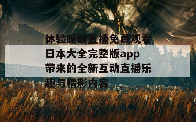 体验暖暖直播免费观看日本大全完整版app带来的全新互动直播乐趣与精彩内容