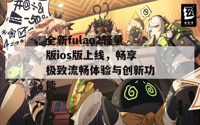全新fulao2轻量版ios版上线，畅享极致流畅体验与创新功能