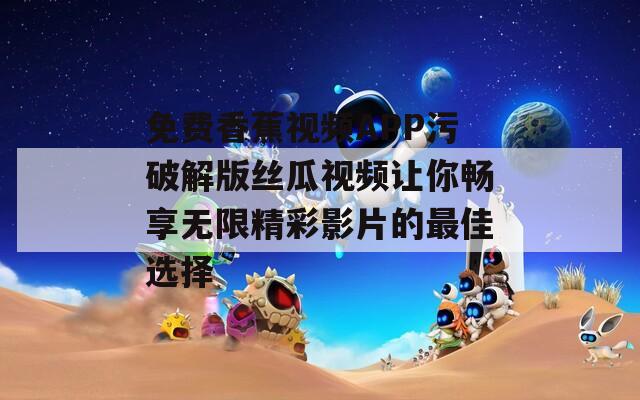 免费香蕉视频APP污破解版丝瓜视频让你畅享无限精彩影片的最佳选择