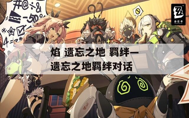 焰 遗忘之地 羁绊—遗忘之地羁绊对话
