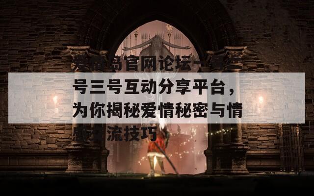 爱情岛官网论坛一号二号三号互动分享平台，为你揭秘爱情秘密与情感交流技巧