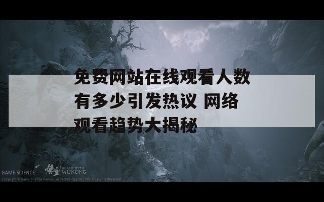 免费网站在线观看人数有多少引发热议 网络观看趋势大揭秘