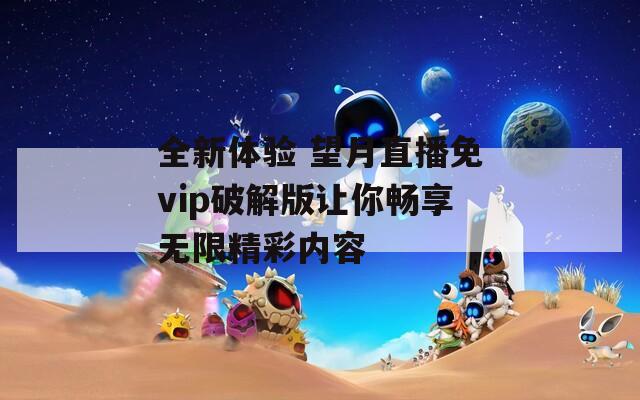 全新体验 望月直播免vip破解版让你畅享无限精彩内容