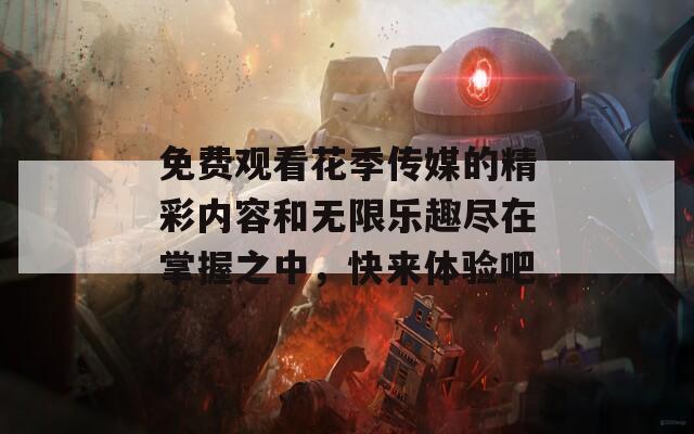 免费观看花季传媒的精彩内容和无限乐趣尽在掌握之中，快来体验吧